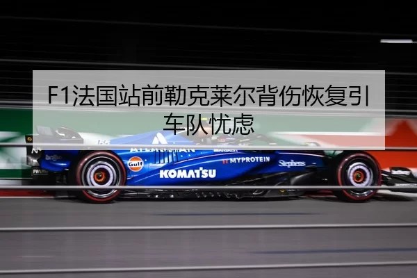F1法国站前勒克莱尔背伤恢复引车队忧虑