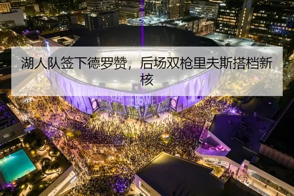 湖人队签下德罗赞，后场双枪里夫斯搭档新核