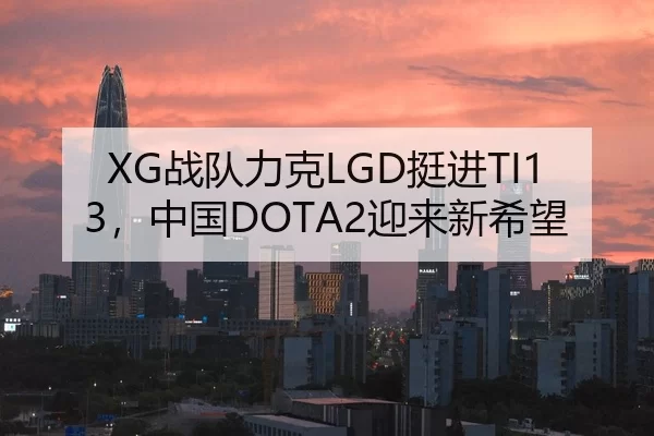 XG战队力克LGD挺进TI13，中国DOTA2迎来新希望