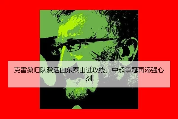 克雷桑归队激活山东泰山进攻线，中超争冠再添强心剂