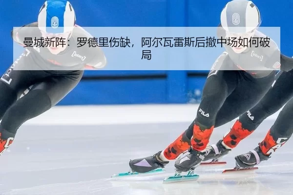曼城新阵：罗德里伤缺，阿尔瓦雷斯后撤中场如何破局