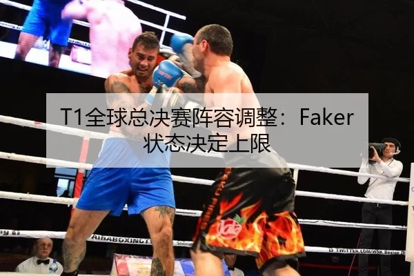 T1全球总决赛阵容调整：Faker状态决定上限