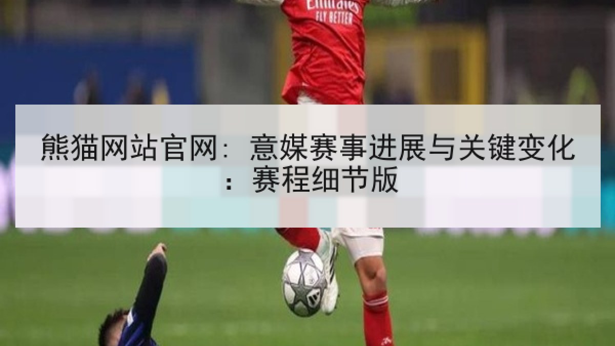 熊猫网站官网: 意媒赛事进展与关键变化:赛程细节版 熊猫网站官网: 意媒赛事进展与关键变化:赛程细节版