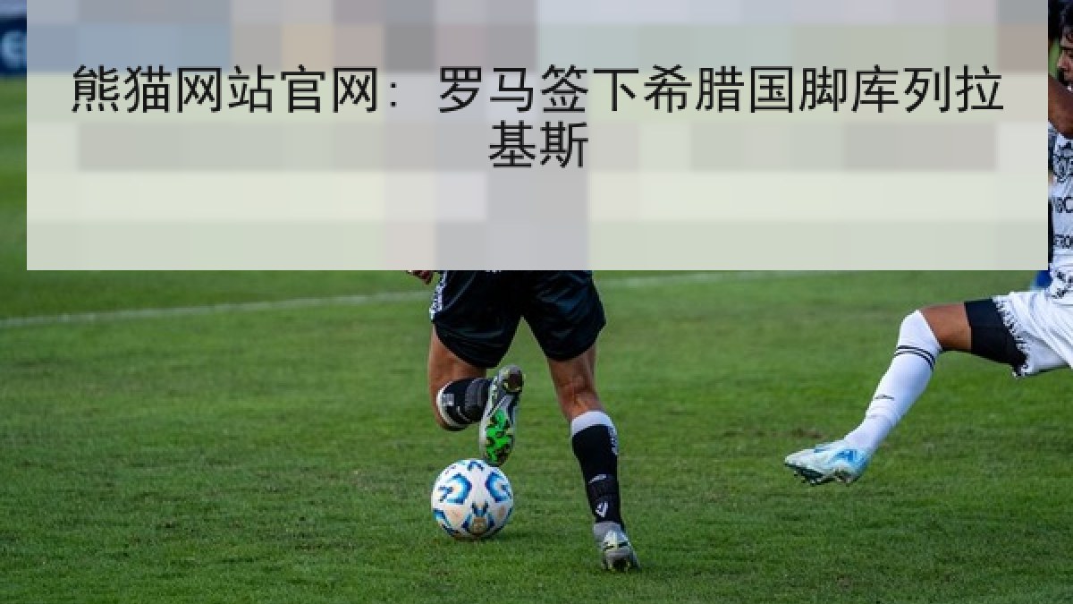 熊猫网站官网: 罗马签下希腊国脚库列拉基斯