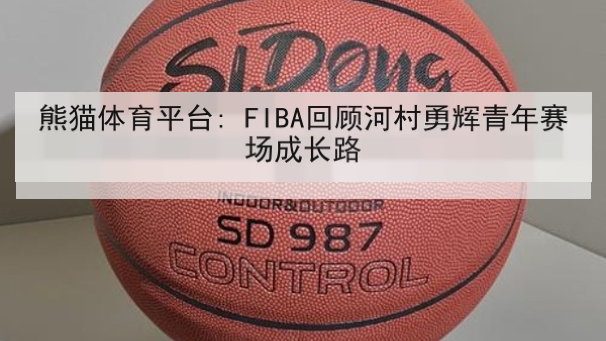 熊猫体育平台: FIBA回顾河村勇辉青年赛场成长路