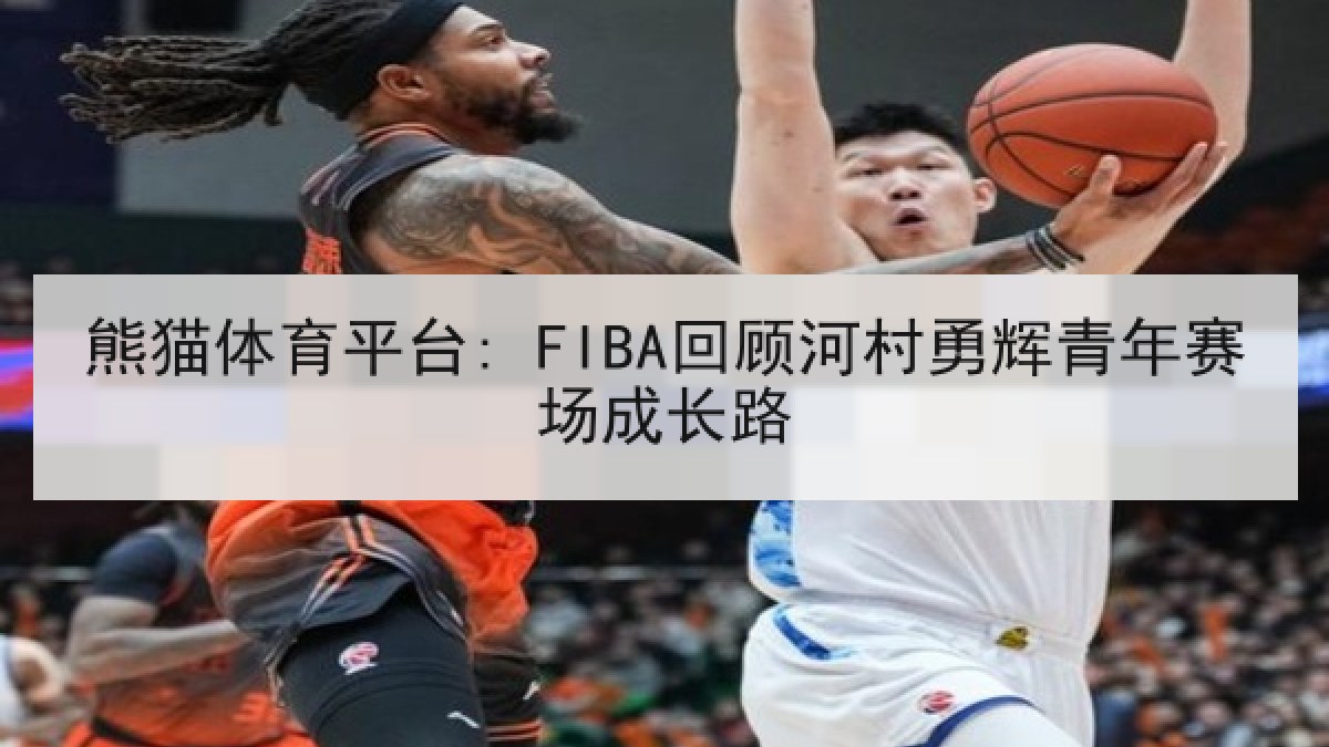 熊猫体育平台: FIBA回顾河村勇辉青年赛场成长路