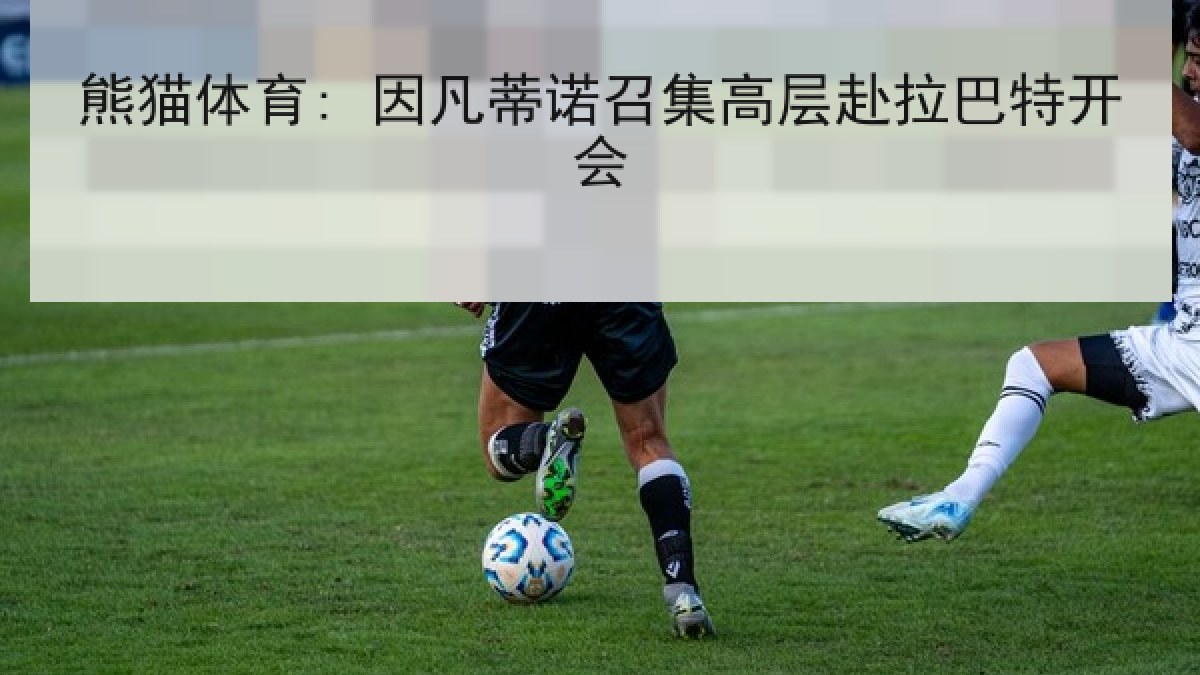 熊猫体育: 因凡蒂诺召集高层赴拉巴特开会 熊猫体育: 因凡蒂诺召集高层赴拉巴特开会