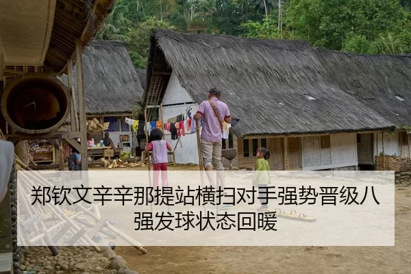 郑钦文辛辛那提站横扫对手强势晋级八强发球状态回暖