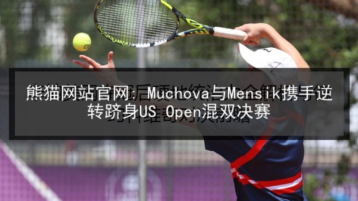 熊猫网站官网: Muchova与Mensik携手逆转跻身US Open混双决赛