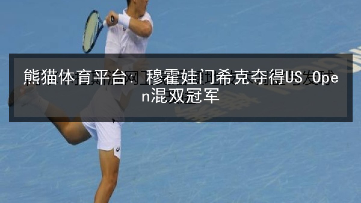 熊猫体育平台: 穆霍娃门希克夺得US Open混双冠军 熊猫体育平台: 穆霍娃门希克夺得US Open混双冠军