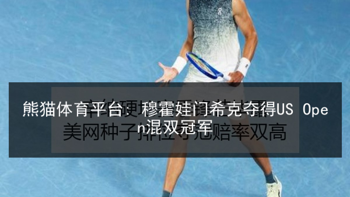 熊猫体育平台: 穆霍娃门希克夺得US Open混双冠军