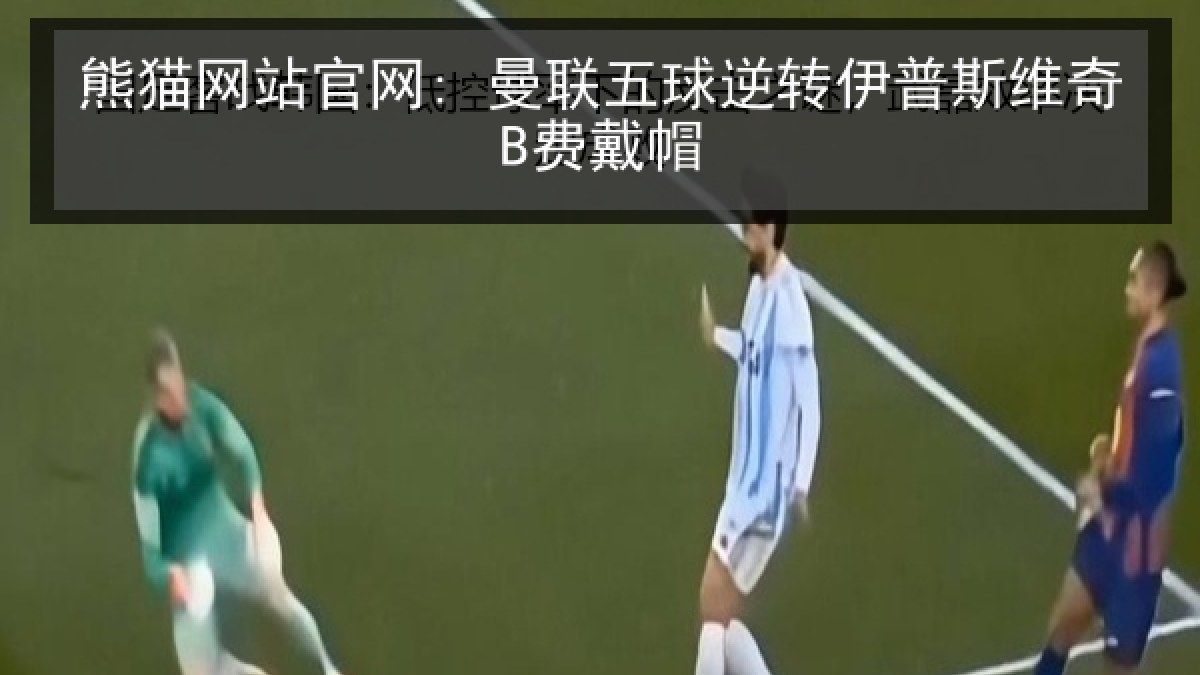熊猫网站官网: 曼联五球逆转伊普斯维奇B费戴帽