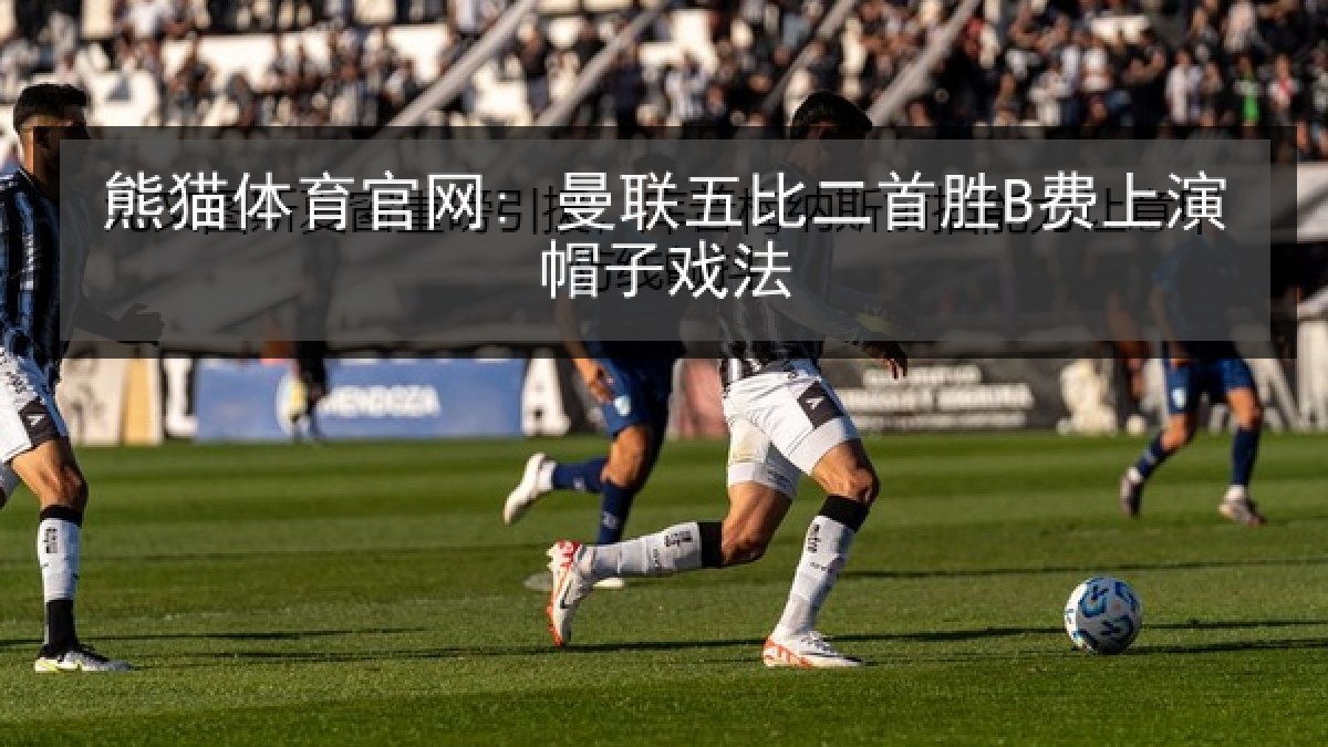 熊猫体育官网: 曼联五比二首胜B费上演帽子戏法 熊猫体育官网: 曼联五比二首胜B费上演帽子戏法