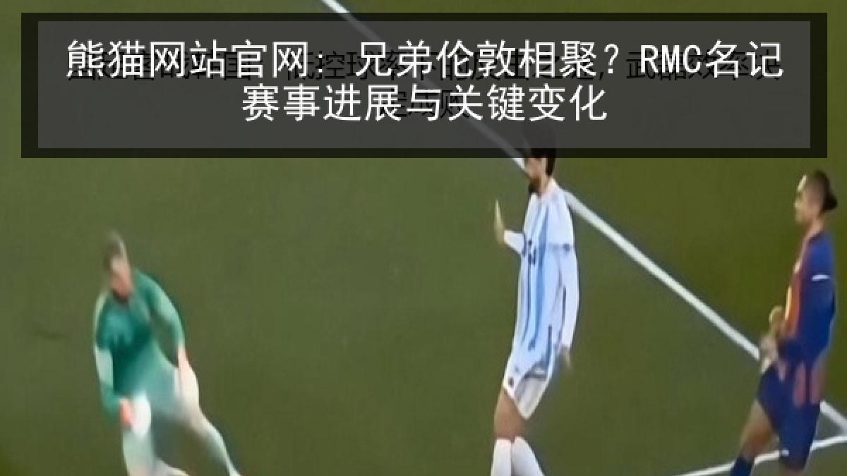 熊猫网站官网: 兄弟伦敦相聚?RMC名记赛事进展与关键变化 熊猫网站官网: 兄弟伦敦相聚?RMC名记赛事进展与关键变化