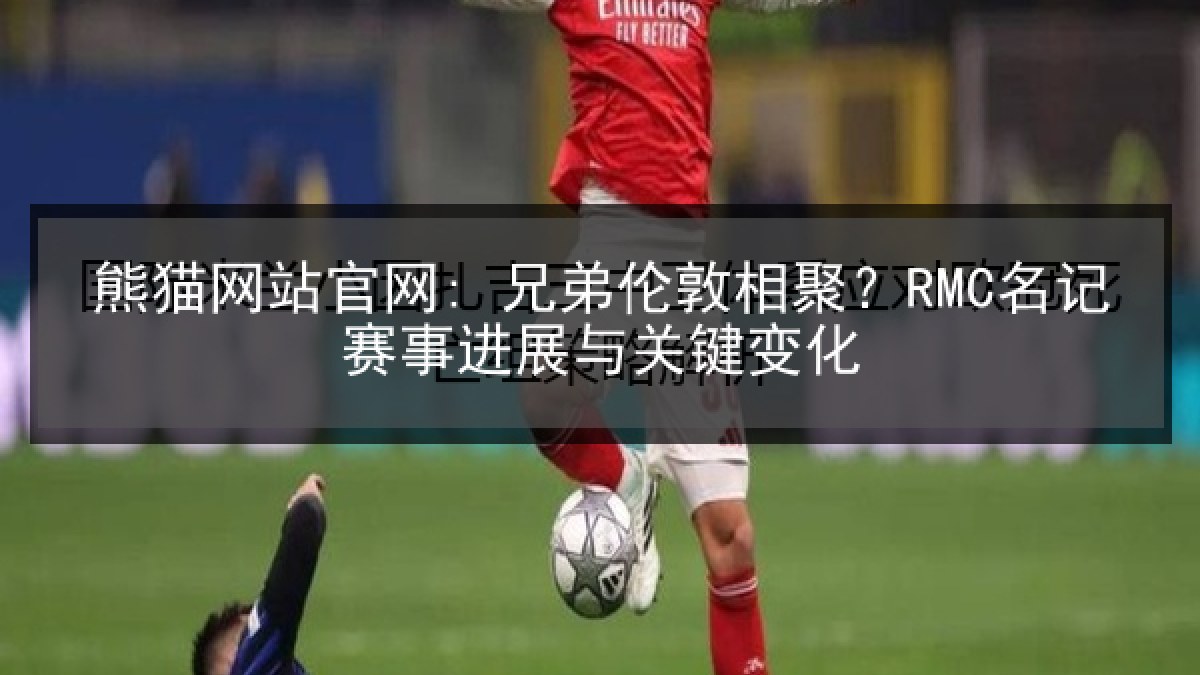 熊猫网站官网: 兄弟伦敦相聚？RMC名记赛事进展与关键变化