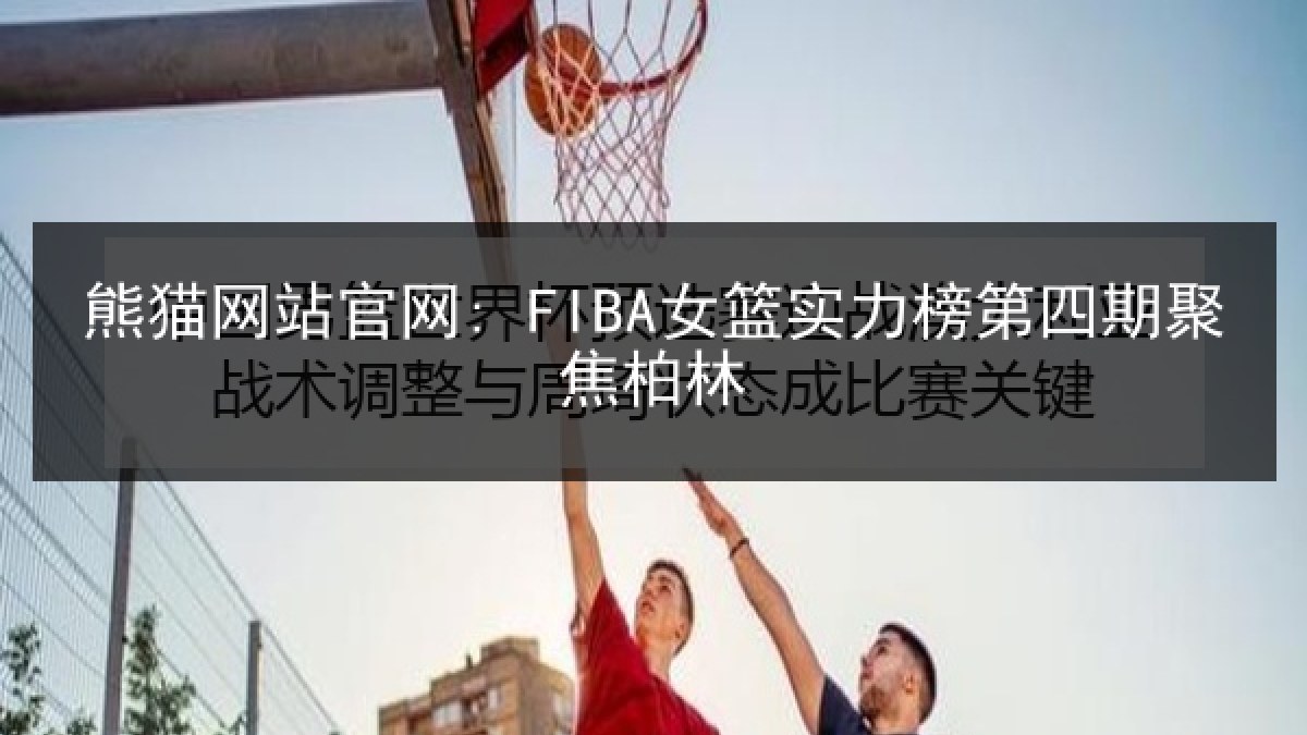 熊猫网站官网: FIBA女篮实力榜第四期聚焦柏林