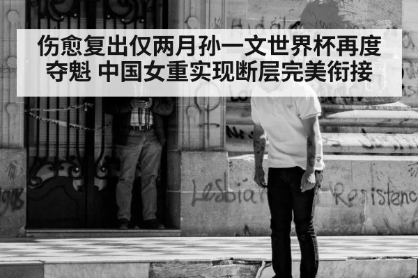 伤愈复出仅两月孙一文世界杯再度夺魁 中国女重实现断层完美衔接