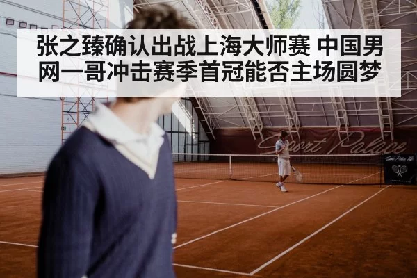 张之臻确认出战上海大师赛 中国男网一哥冲击赛季首冠能否主场圆梦